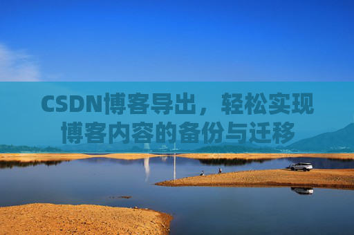 CSDN博客导出,轻松实现博客内容的备份与迁移 CSDN博客导出,轻松实现博客内容的备份与迁移